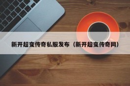 新开超变传奇私服发布（新开超变传奇网）