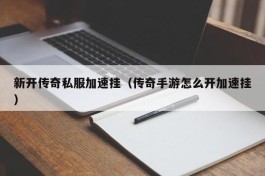 新开传奇私服加速挂（传奇手游怎么开加速挂）