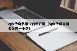 2pk传奇私服今日新开区（5pk传奇官网多久开一个区）