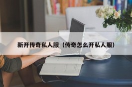 新开传奇私人服（传奇怎么开私人服）