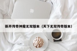 新开传奇神魔无双版本（天下无双传奇版本）