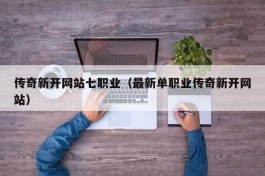 传奇新开网站七职业（最新单职业传奇新开网站）