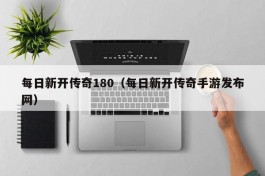 每日新开传奇180（每日新开传奇手游发布网）