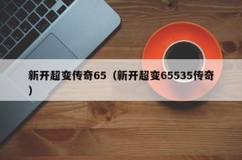 新开超变传奇65（新开超变65535传奇）