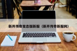 新开传奇变态版新服（新开传奇新服网）