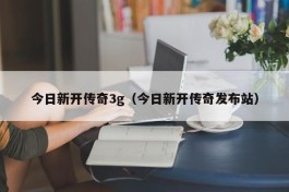 今日新开传奇3g（今日新开传奇发布站）
