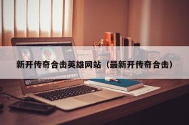 新开传奇合击英雄网站（最新开传奇合击）