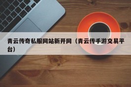 青云传奇私服网站新开网（青云传手游交易平台）