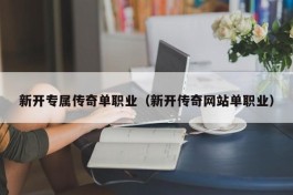 新开专属传奇单职业（新开传奇网站单职业）