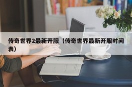 传奇世界2最新开服（传奇世界最新开服时间表）