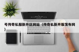 号传奇私服新开区网站（传奇私新开服发布网）