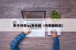 新开传奇qq发布群（传奇群购买）