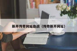 新开传奇网站血战（传奇新开网址）