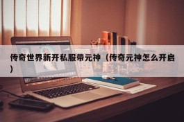 传奇世界新开私服带元神（传奇元神怎么开启）
