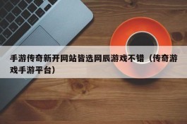 手游传奇新开网站皆选网辰游戏不错（传奇游戏手游平台）