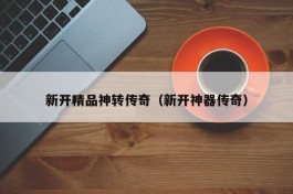 新开精品神转传奇（新开神器传奇）