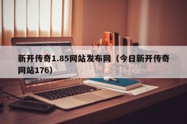 新开传奇1.85网站发布网（今日新开传奇网站176）