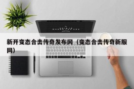 新开变态合击传奇发布网（变态合击传奇新服网）