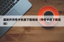 最新开传奇手机版下载链接（传奇手游下载链接）