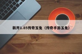 新开1.85传奇玉兔（传奇手游玉兔）