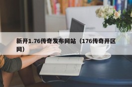 新开1.76传奇发布网站（176传奇开区网）