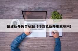 福建新开传奇私服（传奇私新开服发布网）