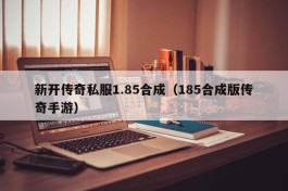 新开传奇私服1.85合成（185合成版传奇手游）