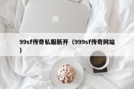 99sf传奇私服新开（999sf传奇网站）