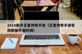 2018新开王者传奇手游（王者传奇手游官网新服开服时间）