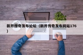 新开传奇发布论坛（新开传奇发布网站176）