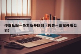 传奇私服一条龙新开区网（传奇一条龙开服公司）